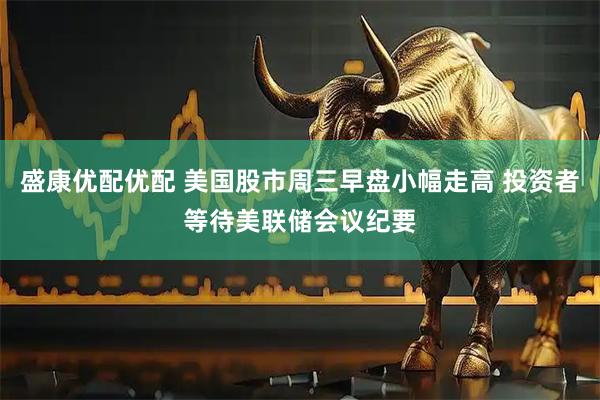 盛康优配优配 美国股市周三早盘小幅走高 投资者等待美联储会议纪要