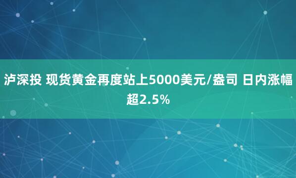 泸深投 现货黄金再度站上5000美元/盎司 日内涨幅超2.5%