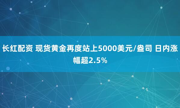 长红配资 现货黄金再度站上5000美元/盎司 日内涨幅超2.5%