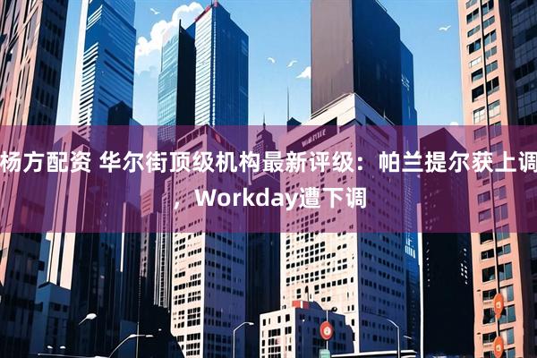 杨方配资 华尔街顶级机构最新评级：帕兰提尔获上调，Workday遭下调