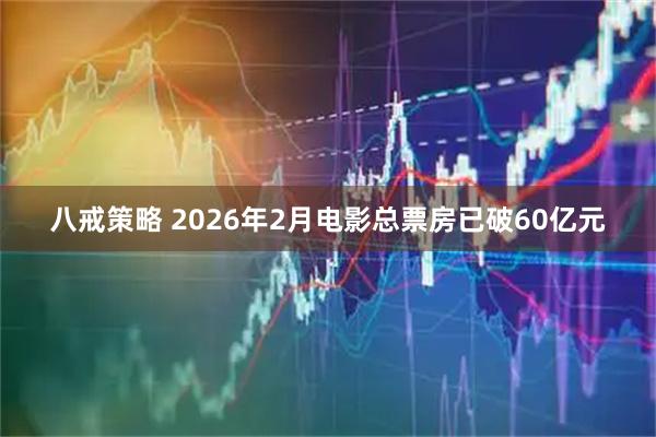 八戒策略 2026年2月电影总票房已破60亿元