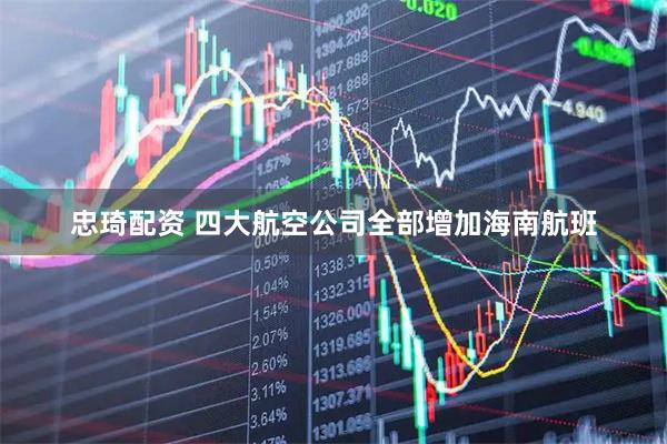 忠琦配资 四大航空公司全部增加海南航班