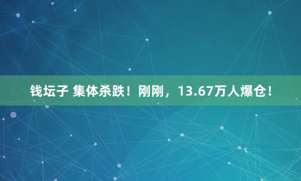 钱坛子 集体杀跌！刚刚，13.67万人爆仓！