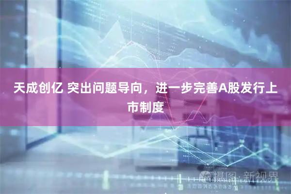 天成创亿 突出问题导向，进一步完善A股发行上市制度