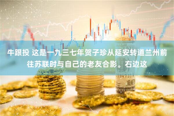 牛跟投 这是一九三七年贺子珍从延安转道兰州前往苏联时与自己的老友合影。右边这