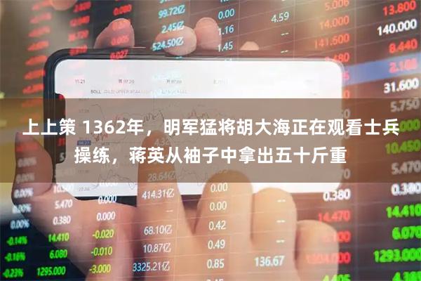 上上策 1362年，明军猛将胡大海正在观看士兵操练，蒋英从袖子中拿出五十斤重