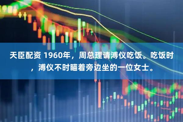 天臣配资 1960年，周总理请溥仪吃饭。吃饭时，溥仪不时瞄着旁边坐的一位女士。