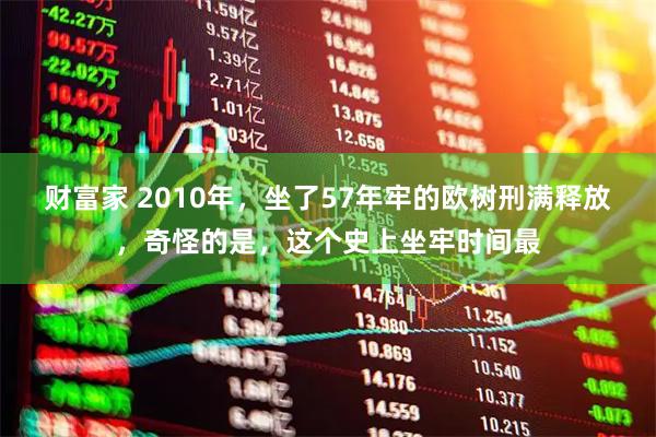 财富家 2010年，坐了57年牢的欧树刑满释放，奇怪的是，这个史上坐牢时间最