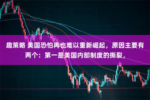 趣策略 美国恐怕再也难以重新崛起，原因主要有两个：第一是美国内部制度的撕裂，