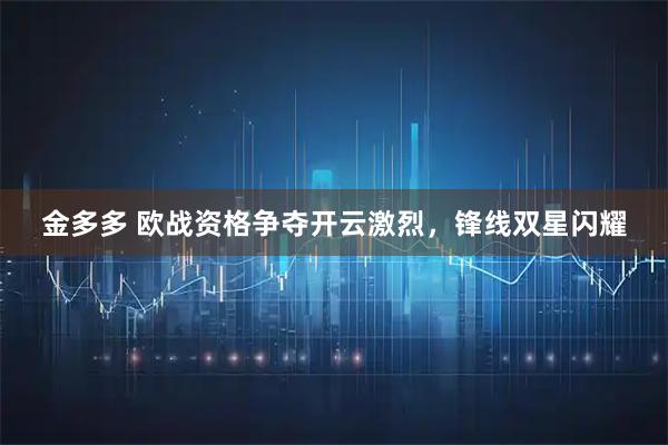 金多多 欧战资格争夺开云激烈，锋线双星闪耀