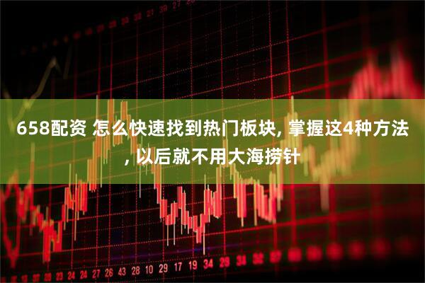 658配资 怎么快速找到热门板块, 掌握这4种方法, 以后就不用大海捞针