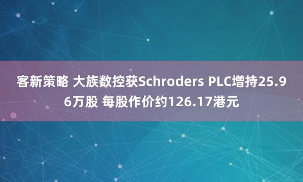 客新策略 大族数控获Schroders PLC增持25.96万股 每股作价约126.17港元