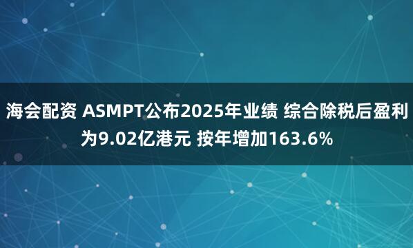 海会配资 ASMPT公布2025年业绩 综合除税后盈利为9.02亿港元 按年增加163.6%