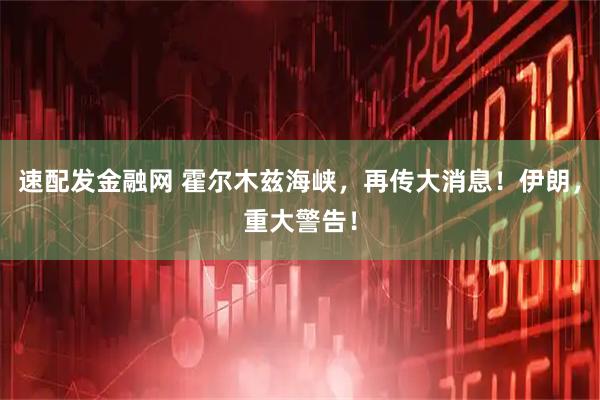 速配发金融网 霍尔木兹海峡，再传大消息！伊朗，重大警告！