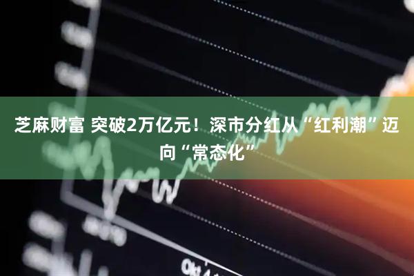 芝麻财富 突破2万亿元！深市分红从“红利潮”迈向“常态化”