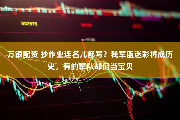 万银配资 抄作业连名儿都写？我军蓝迷彩将成历史，有的军队却仍当宝贝
