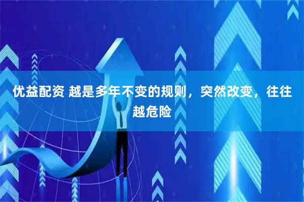 优益配资 越是多年不变的规则，突然改变，往往越危险