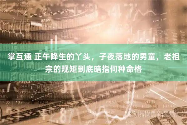掌互通 正午降生的丫头，子夜落地的男童，老祖宗的规矩到底暗指何种命格