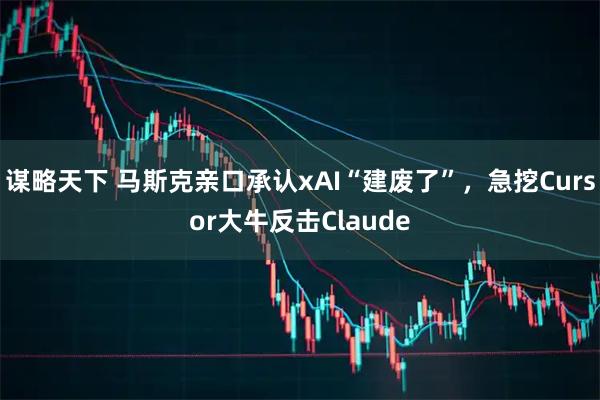 谋略天下 马斯克亲口承认xAI“建废了”，急挖Cursor大牛反击Claude