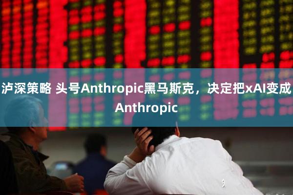 泸深策略 头号Anthropic黑马斯克，决定把xAI变成Anthropic