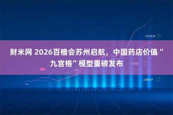 财米网 2026百樯会苏州启航，中国药店价值“九宫格”模型重磅发布