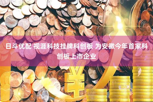 日斗优配 视涯科技挂牌科创板 为安徽今年首家科创板上市企业