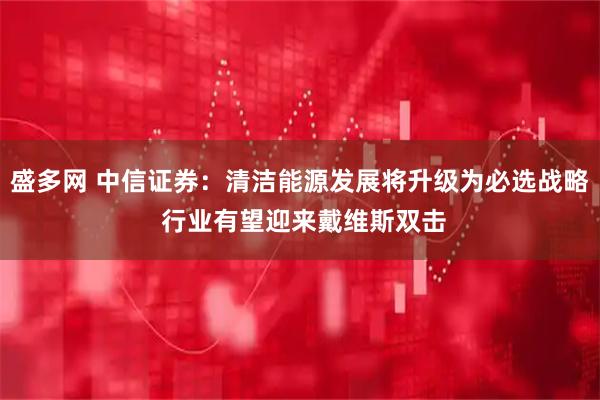盛多网 中信证券：清洁能源发展将升级为必选战略 行业有望迎来戴维斯双击