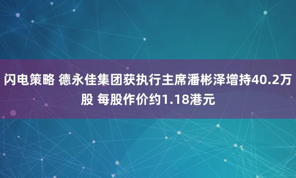 闪电策略 德永佳集团获执行主席潘彬泽增持40.2万股 每股作价约1.18港元