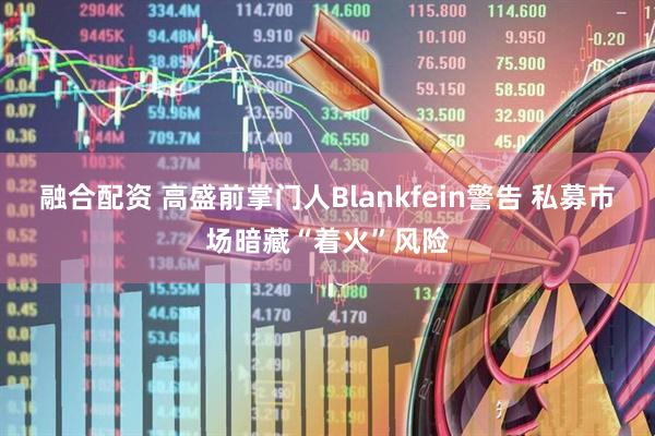 融合配资 高盛前掌门人Blankfein警告 私募市场暗藏“着火”风险