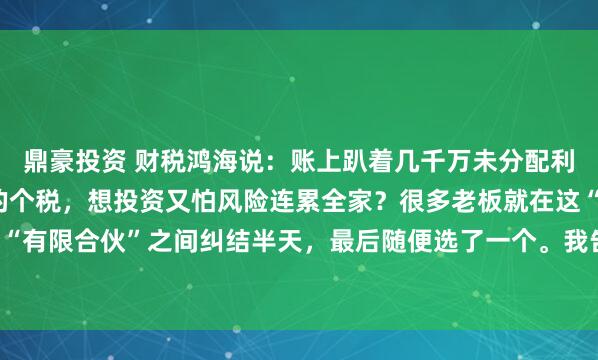 鼎豪投资 财税鸿海说：账上趴着几千万未分配利润，想分钱怕交20%的个税，想投资又怕风险连累全家？很多老板就在这“家族公司”和“有限合伙”之间纠结半天，最后随便选了一个。我告诉你，这一步走错，不仅税一分没少...