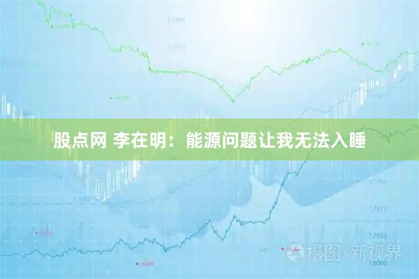股点网 李在明：能源问题让我无法入睡