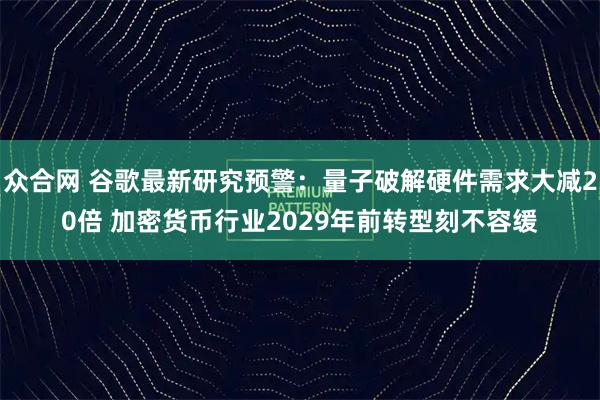 众合网 谷歌最新研究预警：量子破解硬件需求大减20倍 加密货币行业2029年前转型刻不容缓