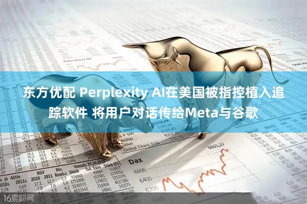 东方优配 Perplexity AI在美国被指控植入追踪软件 将用户对话传给Meta与谷歌