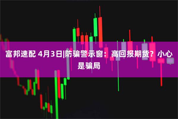 富邦速配 4月3日|防骗警示窗:高回报期货?小心是骗局