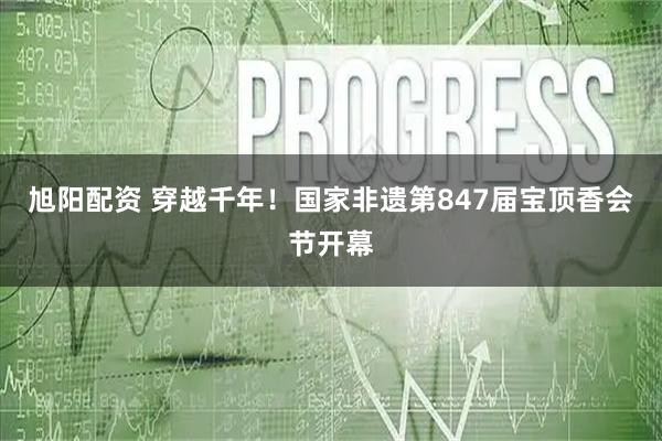 旭阳配资 穿越千年!国家非遗第847届宝顶香会节开幕