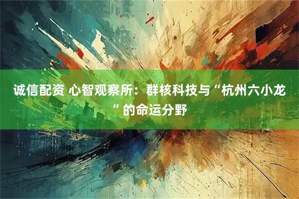 诚信配资 心智观察所：群核科技与“杭州六小龙”的命运分野