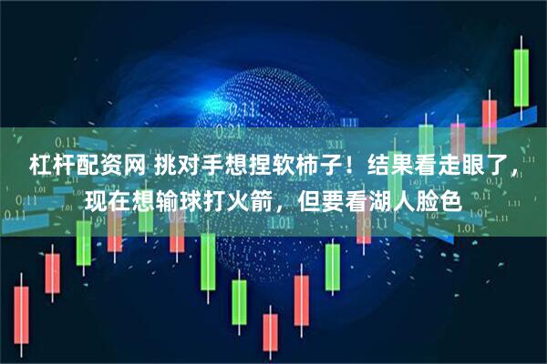 杠杆配资网 挑对手想捏软柿子！结果看走眼了，现在想输球打火箭，但要看湖人脸色