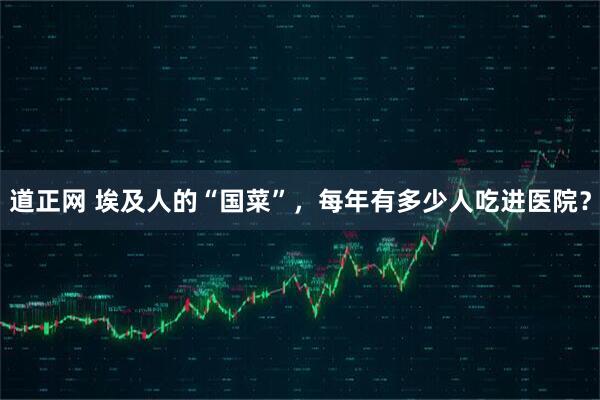 道正网 埃及人的“国菜”，每年有多少人吃进医院？