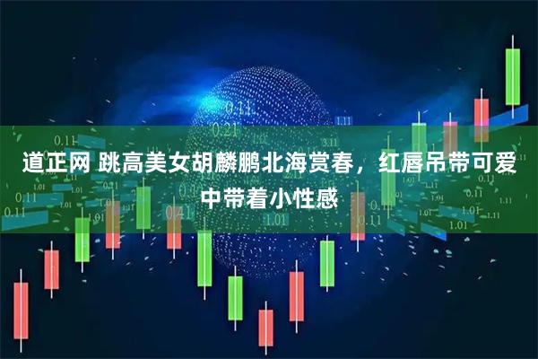 道正网 跳高美女胡麟鹏北海赏春，红唇吊带可爱中带着小性感