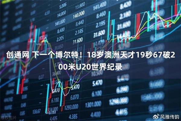 创通网 下一个博尔特！18岁澳洲天才19秒67破200米U20世界纪录