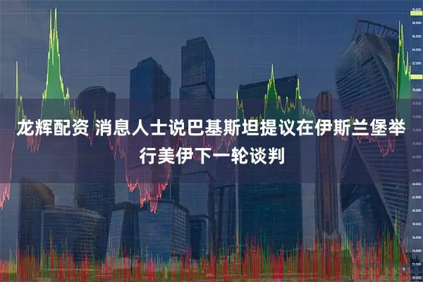 龙辉配资 消息人士说巴基斯坦提议在伊斯兰堡举行美伊下一轮谈判