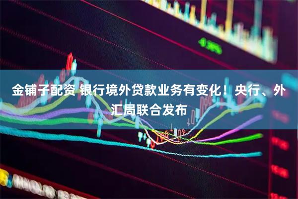 金铺子配资 银行境外贷款业务有变化！央行、外汇局联合发布