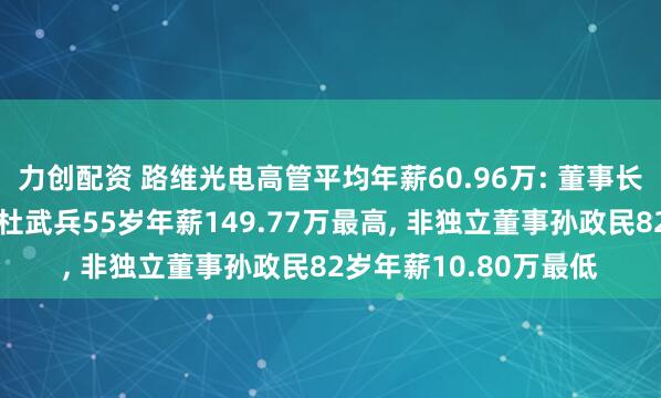 力创配资 路维光电高管平均年薪60.96万: 董事长、总裁及非独立董事杜武兵55岁年薪149.77万最高, 非独立董事孙政民82岁年薪10.80万最低