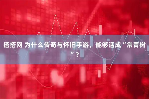 搭搭网 为什么传奇与怀旧手游，能够活成“常青树”？