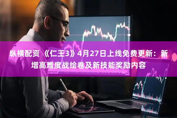 纵横配资 《仁王3》4月27日上线免费更新：新增高难度战绘卷及新技能奖励内容