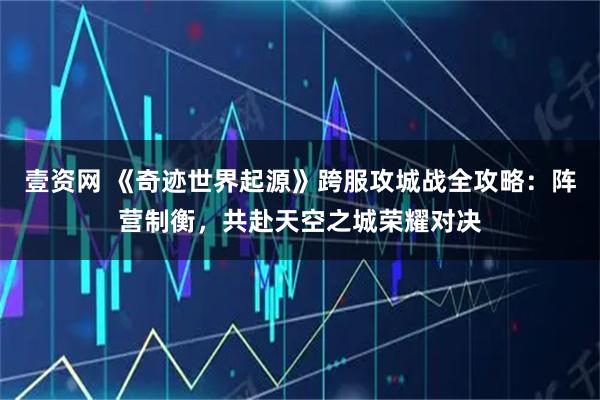 壹资网 《奇迹世界起源》跨服攻城战全攻略：阵营制衡，共赴天空之城荣耀对决