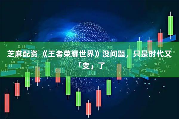 芝麻配资 《王者荣耀世界》没问题，只是时代又「变」了