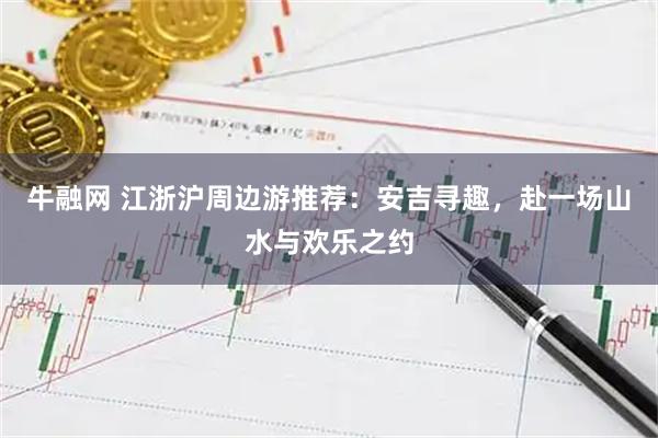 牛融网 江浙沪周边游推荐：安吉寻趣，赴一场山水与欢乐之约