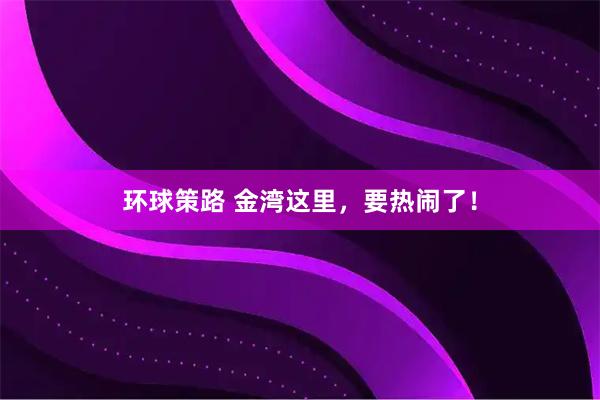 环球策路 金湾这里,要热闹了!