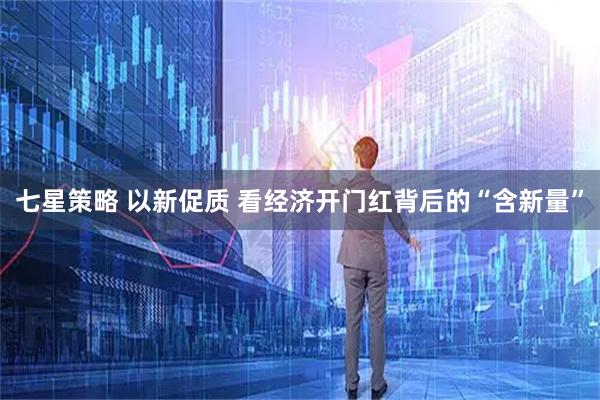 七星策略 以新促质 看经济开门红背后的“含新量”
